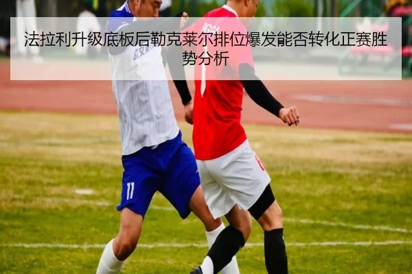 法拉利升级底板后勒克莱尔排位爆发能否转化正赛胜势分析