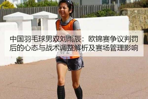 中国羽毛球男双刘雨辰：欧锦赛争议判罚后的心态与战术调整解析及赛场管理影响