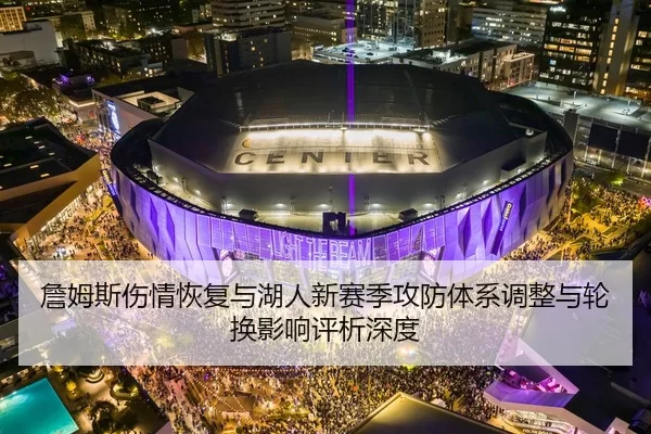 詹姆斯伤情恢复与湖人新赛季攻防体系调整与轮换影响评析深度