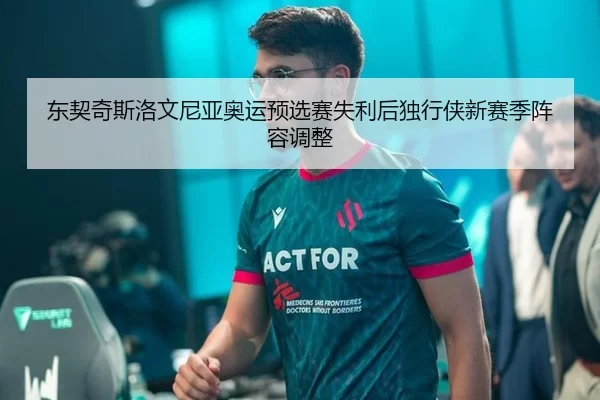 东契奇斯洛文尼亚奥运预选赛失利后独行侠新赛季阵容调整